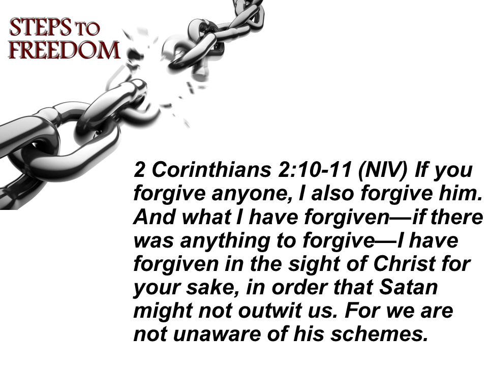 2 Corinthians 2:10-11 (NIV) If you forgive anyone, I also forgive him