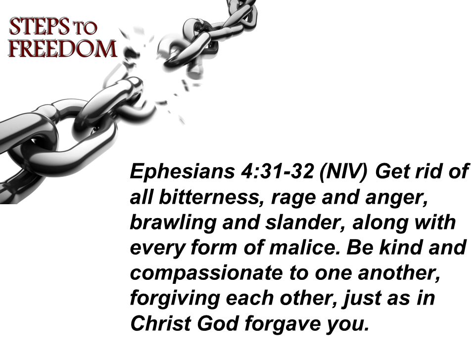 Ephesians 4:31-32 (NIV) Get rid of all bitterness, rage and anger, brawling and slander, along with every form of malice.