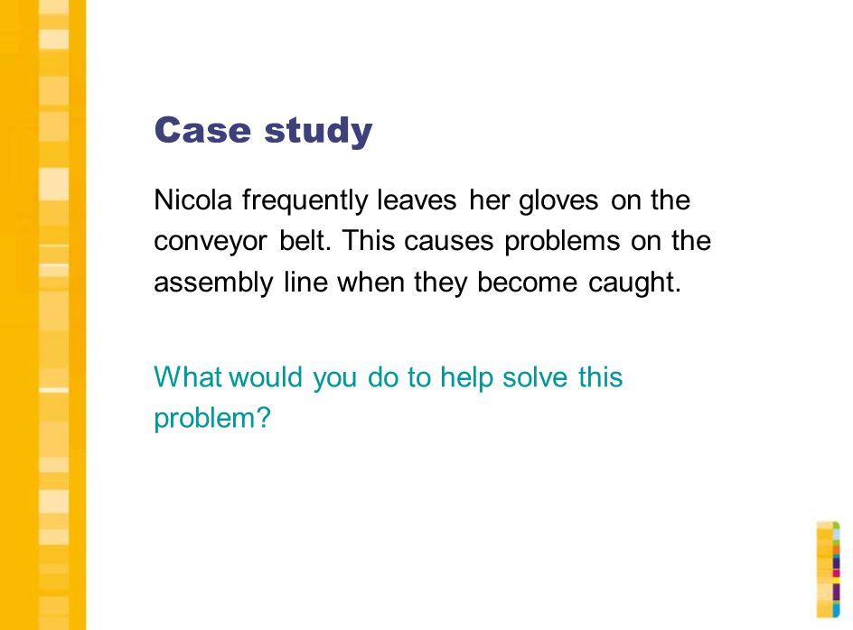Case study Nicola frequently leaves her gloves on the conveyor belt. This causes problems on the assembly line when they become caught.