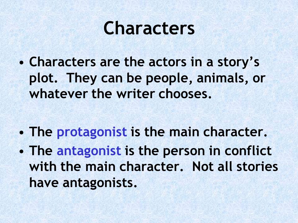Characters Characters are the actors in a story’s plot. They can be people, animals, or whatever the writer chooses.