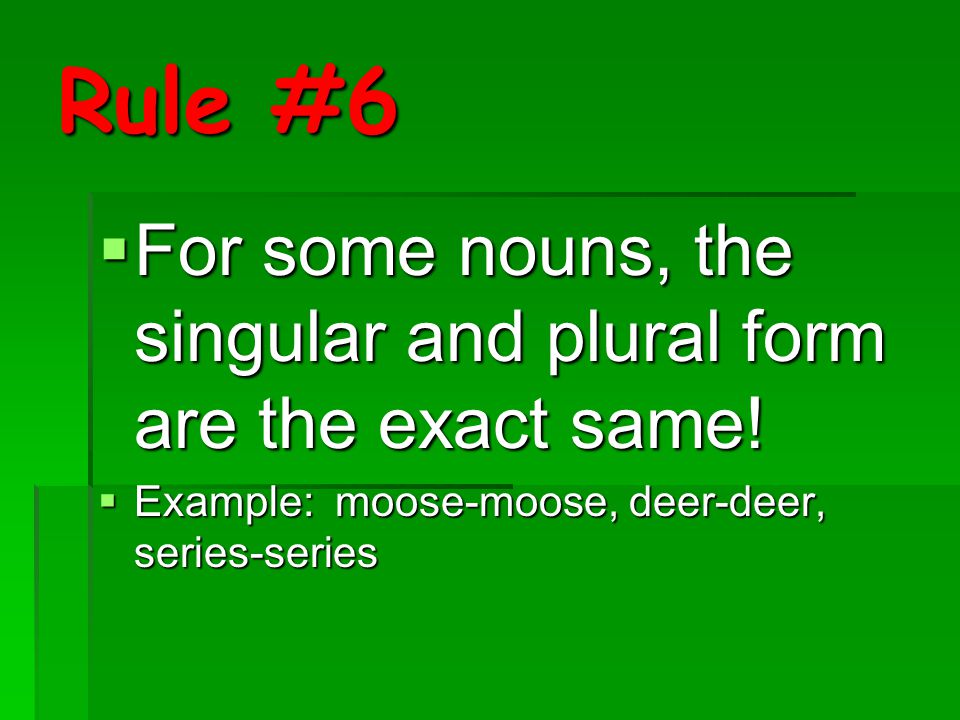 Rule #6 For some nouns, the singular and plural form are the exact same.