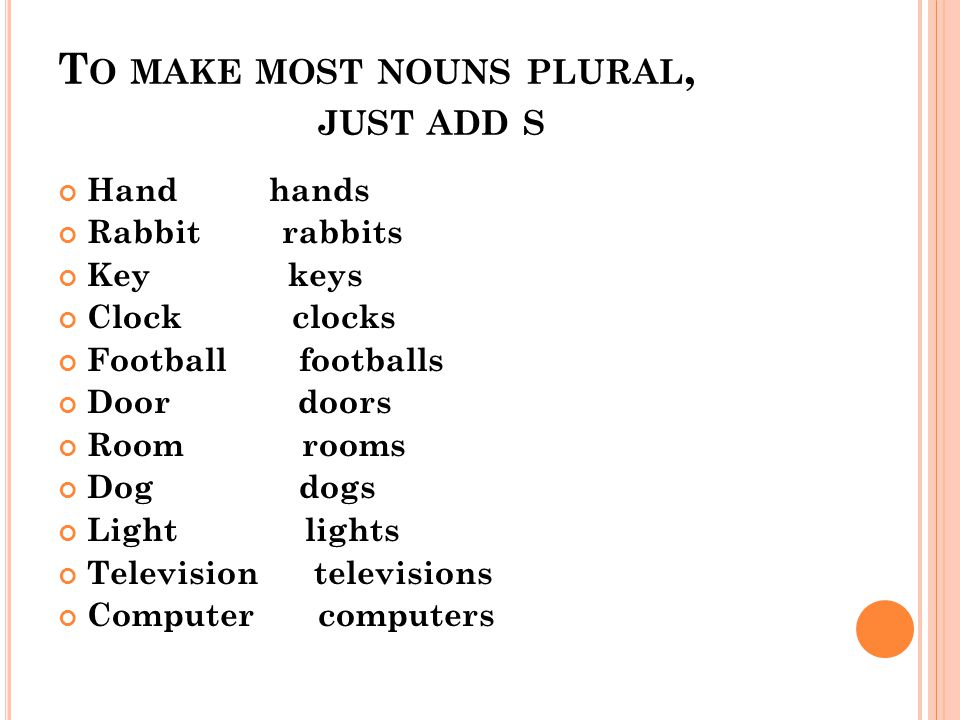 To make most nouns plural, just add s