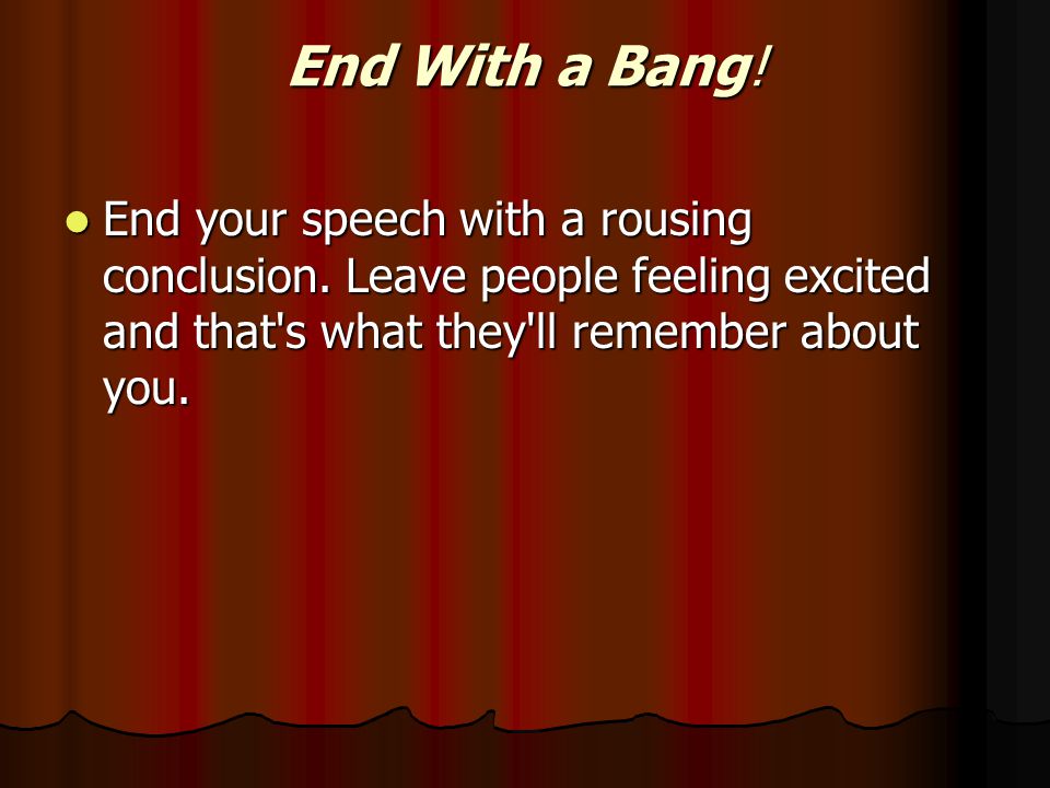 End With a Bang. End your speech with a rousing conclusion.