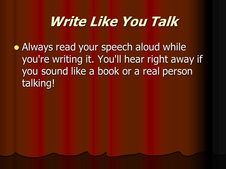 Write Like You Talk Always read your speech aloud while you re writing it.