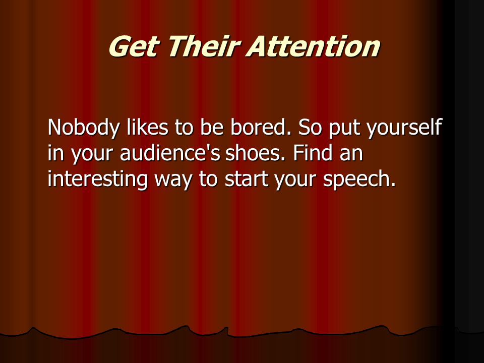 Get Their Attention Nobody likes to be bored. So put yourself in your audience s shoes.