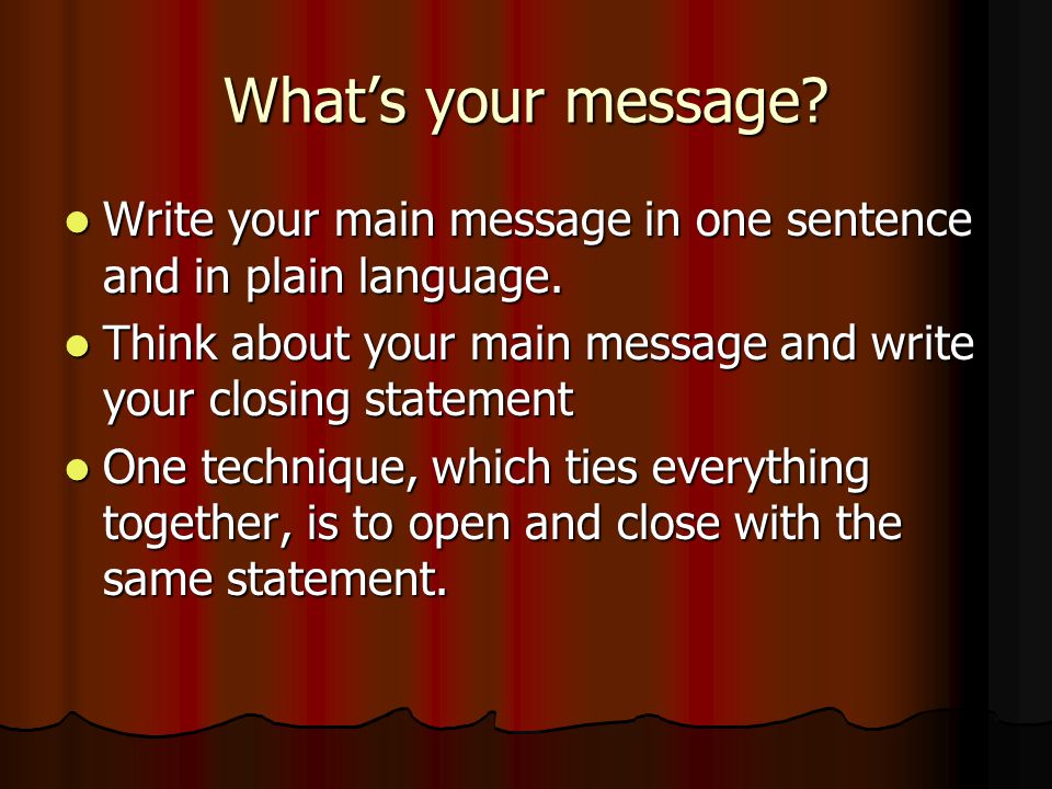 What’s your message Write your main message in one sentence and in plain language. Think about your main message and write your closing statement.