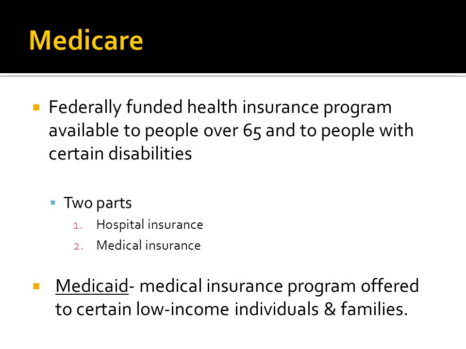 Medicare Federally funded health insurance program available to people over 65 and to people with certain disabilities.