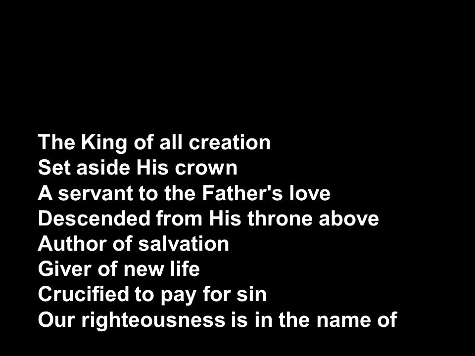 The King of all creation Set aside His crown A servant to the Father s love Descended from His throne above Author of salvation Giver of new life Crucified to pay for sin Our righteousness is in the name of