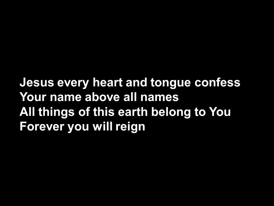 Jesus every heart and tongue confess Your name above all names All things of this earth belong to You Forever you will reign