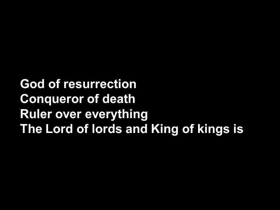 God of resurrection Conqueror of death Ruler over everything The Lord of lords and King of kings is