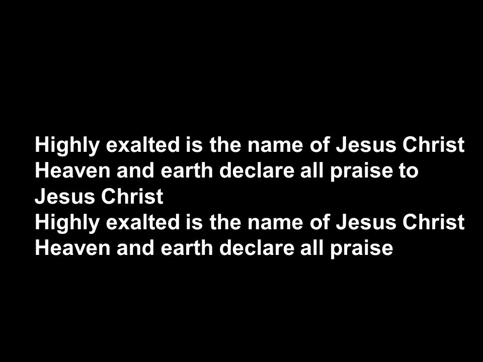 Highly exalted is the name of Jesus Christ Heaven and earth declare all praise to Jesus Christ Highly exalted is the name of Jesus Christ Heaven and earth declare all praise