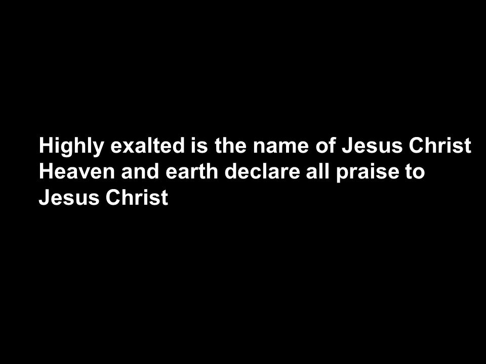 Highly exalted is the name of Jesus Christ Heaven and earth declare all praise to Jesus Christ