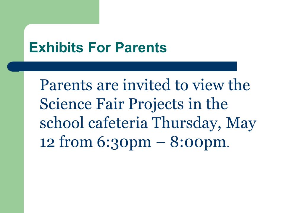 Exhibits For Parents Parents are invited to view the Science Fair Projects in the school cafeteria Thursday, May 12 from 6:30pm – 8:00pm.