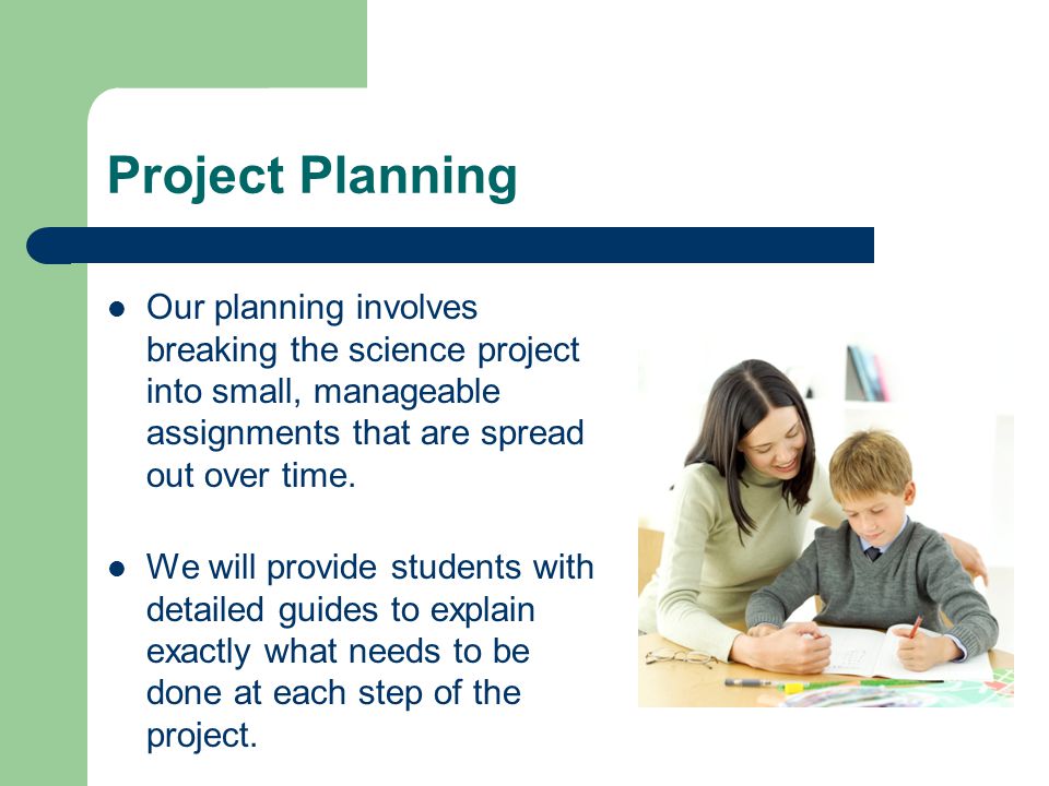 Project Planning Our planning involves breaking the science project into small, manageable assignments that are spread out over time.