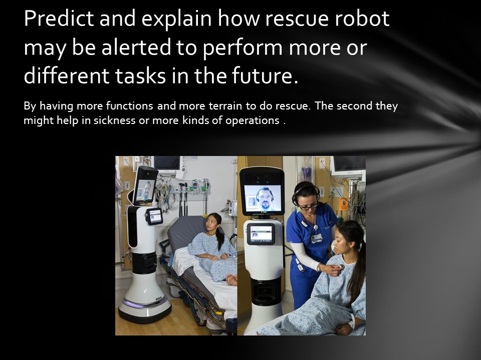 Predict and explain how rescue robot may be alerted to perform more or different tasks in the future.