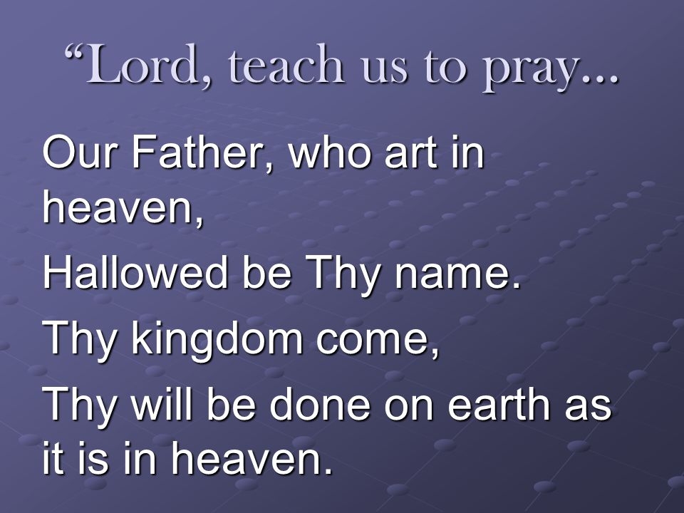 Lord, teach us to pray… Our Father, who art in heaven, Hallowed be Thy name.