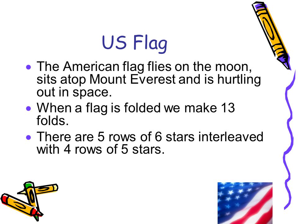 US Flag The American flag flies on the moon, sits atop Mount Everest and is hurtling out in space. When a flag is folded we make 13 folds.