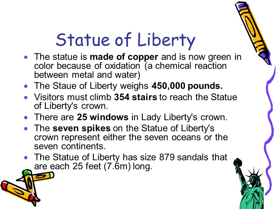 Statue of Liberty The statue is made of copper and is now green in color because of oxidation (a chemical reaction between metal and water)