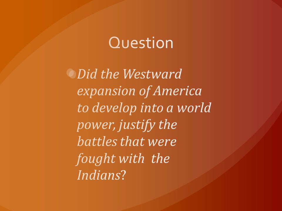 Question Did the Westward expansion of America to develop into a world power, justify the battles that were fought with the Indians