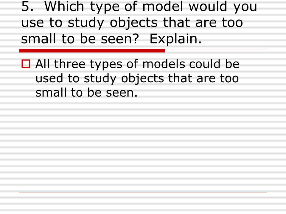 5. Which type of model would you use to study objects that are too small to be seen Explain.