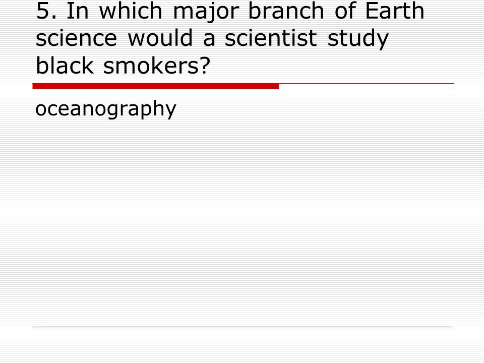 5. In which major branch of Earth science would a scientist study black smokers