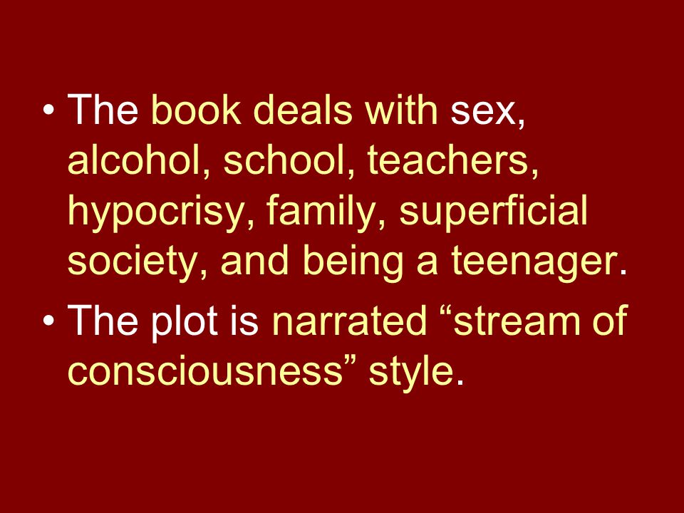 The book deals with sex, alcohol, school, teachers, hypocrisy, family, superficial society, and being a teenager.