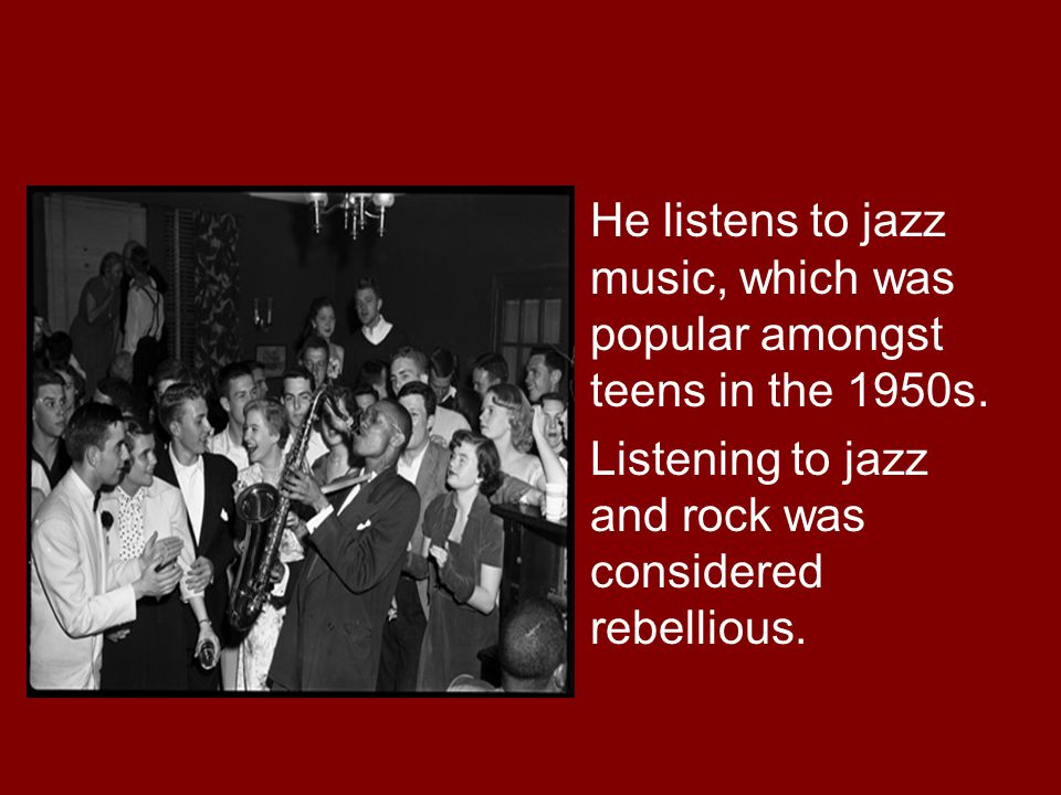 He listens to jazz music, which was popular amongst teens in the 1950s.