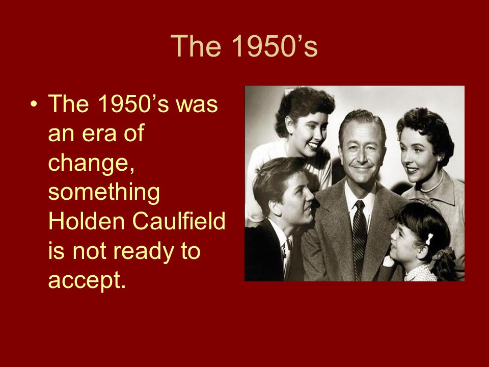 The 1950’s The 1950’s was an era of change, something Holden Caulfield is not ready to accept.