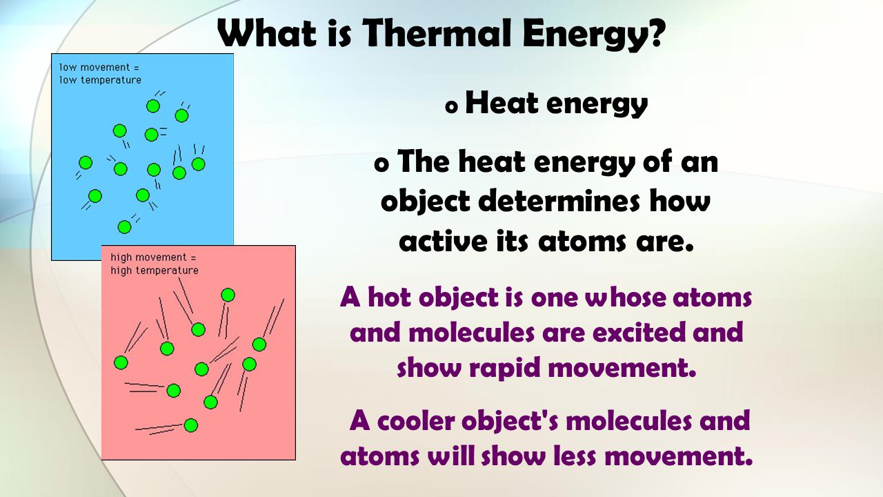 What is Thermal Energy Heat energy. The heat energy of an object determines how active its atoms are.