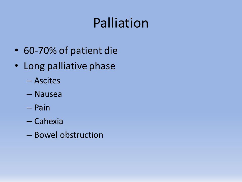 Palliation 60-70% of patient die Long palliative phase Ascites Nausea