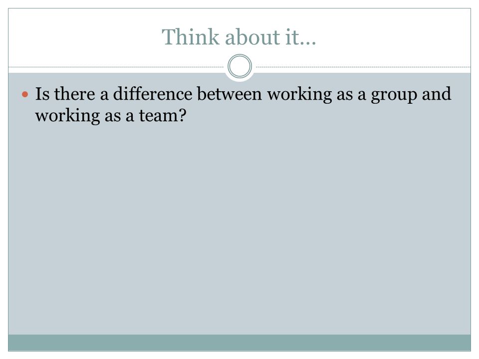 Think about it… Is there a difference between working as a group and working as a team