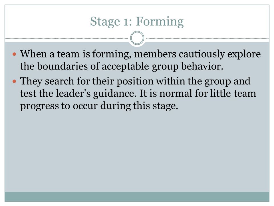 Stage 1: Forming When a team is forming, members cautiously explore the boundaries of acceptable group behavior.