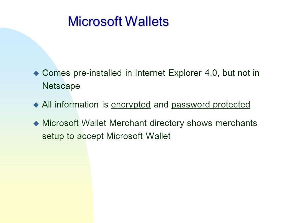 Microsoft Wallets Comes pre-installed in Internet Explorer 4.0, but not in Netscape. All information is encrypted and password protected.