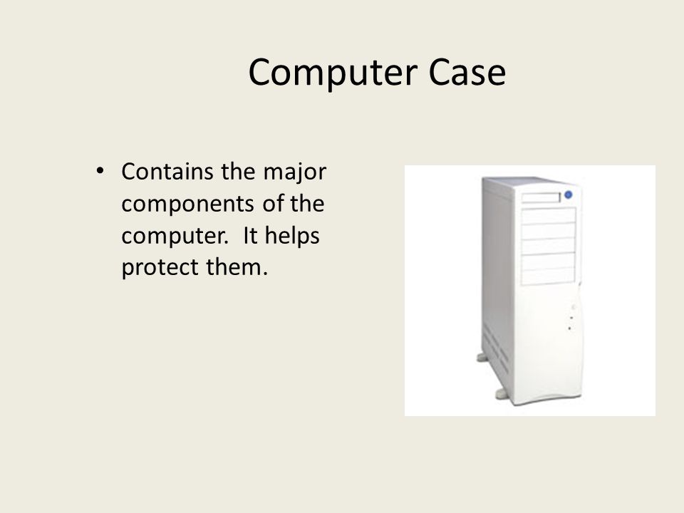 Computer Case Contains the major components of the computer. It helps protect them.