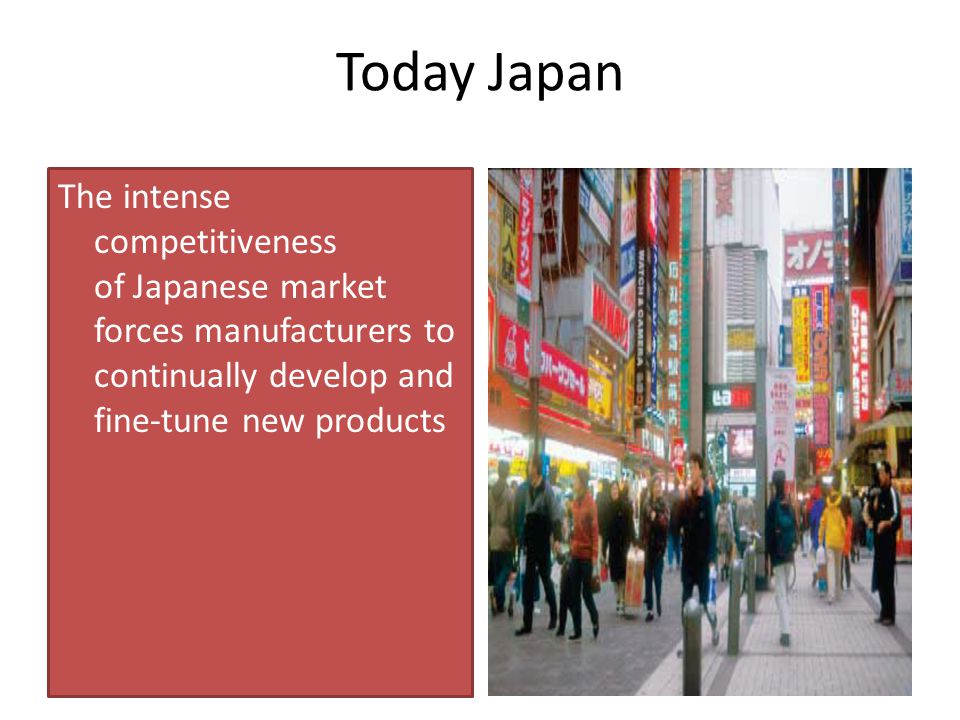 Today Japan The intense competitiveness of Japanese market forces manufacturers to continually develop and fine-tune new products.