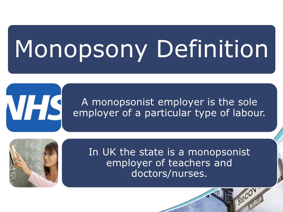 Monopsony Definition A monopsonist employer is the sole employer of a particular type of labour.