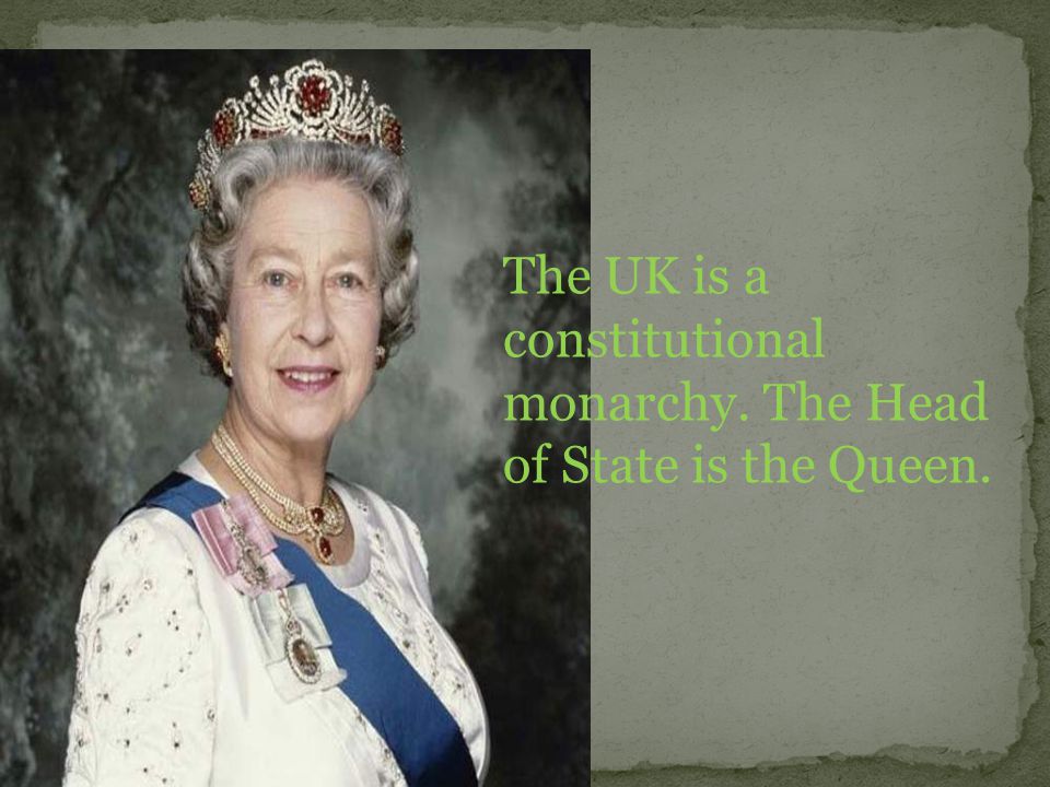 The UK is a constitutional monarchy. The Head of State is the Queen.