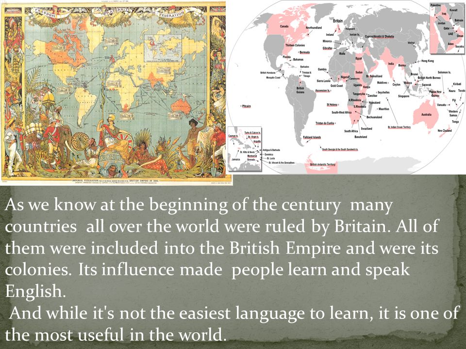 As we know at the beginning of the century many countries all over the world were ruled by Britain. All of them were included into the British Empire and were its colonies. Its influence made people learn and speak English.