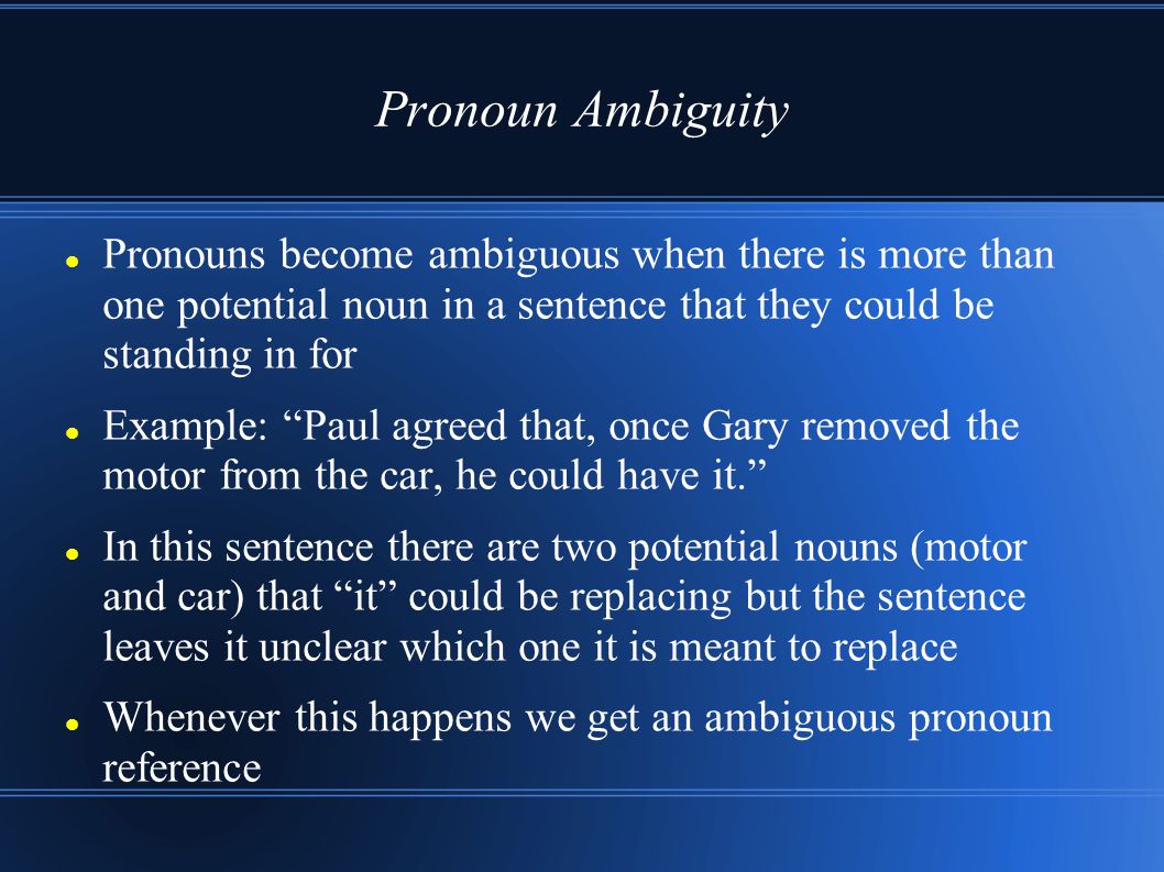 Pronoun Ambiguity Pronouns become ambiguous when there is more than one potential noun in a sentence that they could be standing in for.