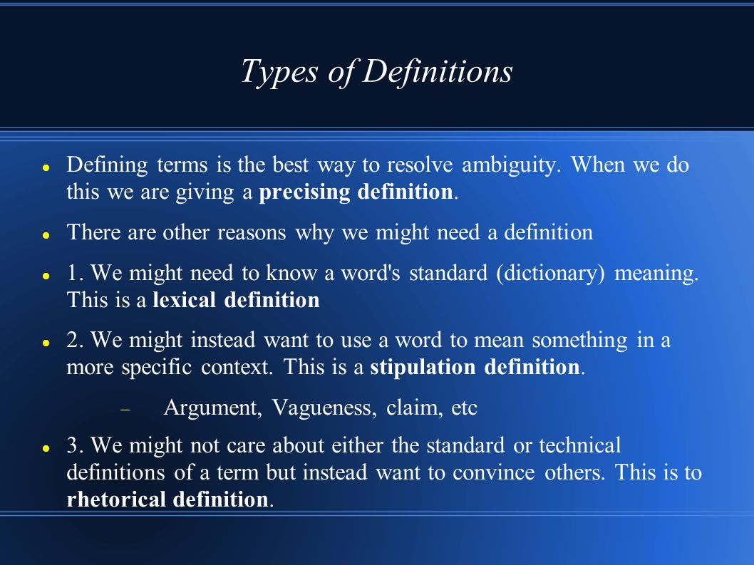 Types of Definitions Defining terms is the best way to resolve ambiguity. When we do this we are giving a precising definition.