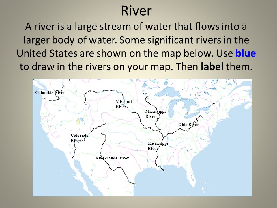 River A river is a large stream of water that flows into a larger body of water. Some significant rivers in the United States are shown on the map below. Use blue to draw in the rivers on your map. Then label them.