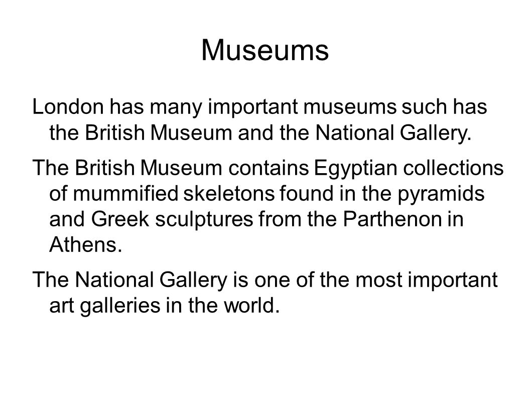 Museums London has many important museums such has the British Museum and the National Gallery.