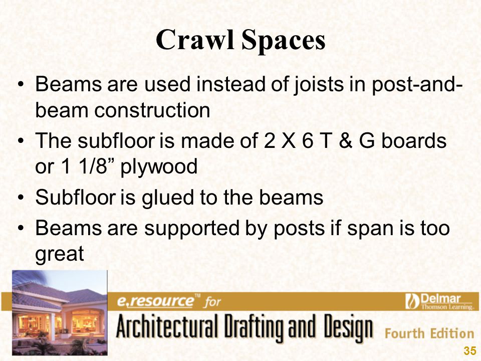 Crawl Spaces Beams are used instead of joists in post-and-beam construction. The subfloor is made of 2 X 6 T & G boards or 1 1/8 plywood.