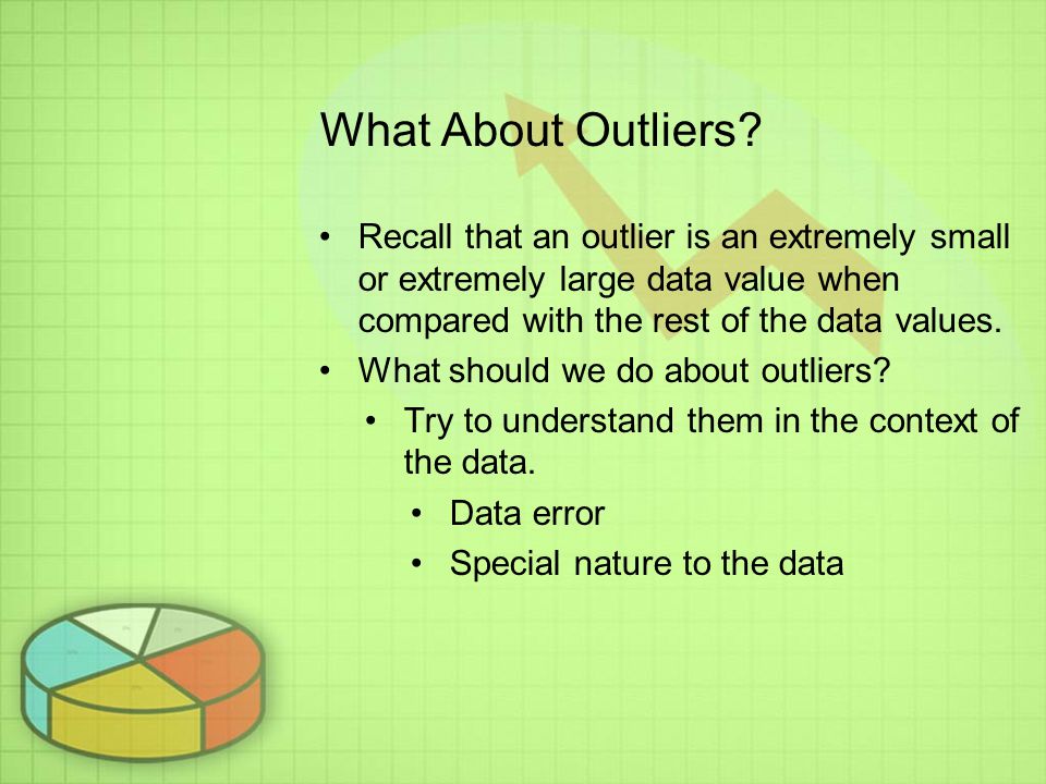 What About Outliers Recall that an outlier is an extremely small or extremely large data value when compared with the rest of the data values.