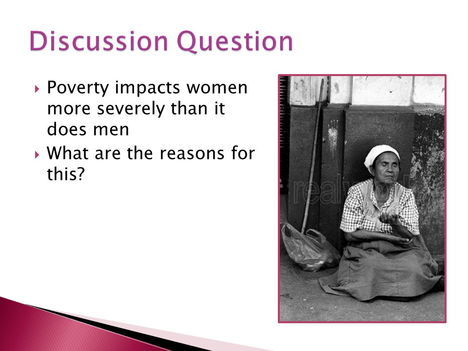 Discussion Question Poverty impacts women more severely than it does men.