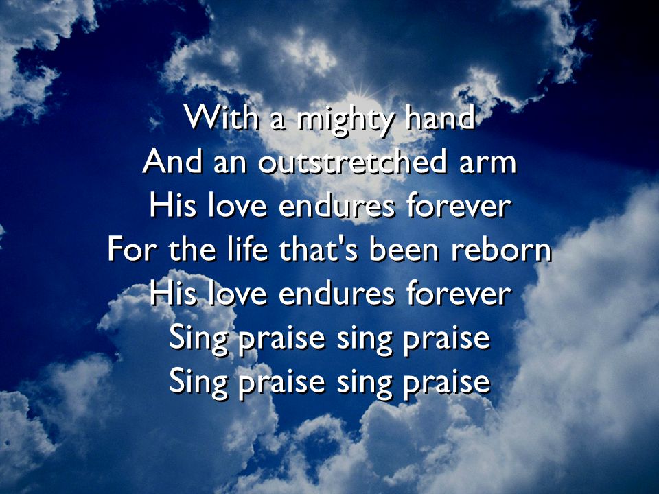 With a mighty hand And an outstretched arm His love endures forever For the life that s been reborn His love endures forever Sing praise sing praise Sing praise sing praise