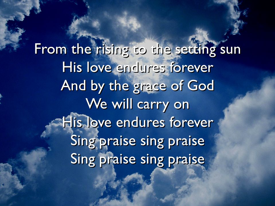 From the rising to the setting sun His love endures forever And by the grace of God We will carry on His love endures forever Sing praise sing praise Sing praise sing praise