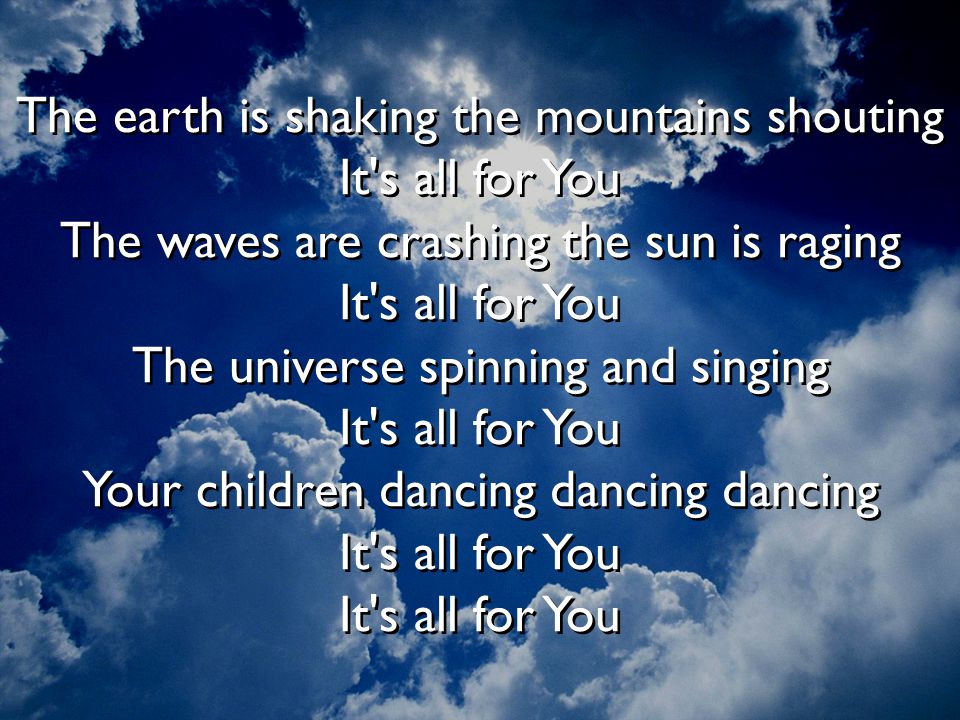 The earth is shaking the mountains shouting It s all for You The waves are crashing the sun is raging It s all for You The universe spinning and singing It s all for You Your children dancing dancing dancing It s all for You It s all for You