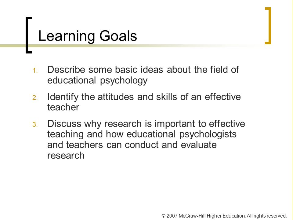 Learning Goals Describe some basic ideas about the field of educational psychology. Identify the attitudes and skills of an effective teacher.