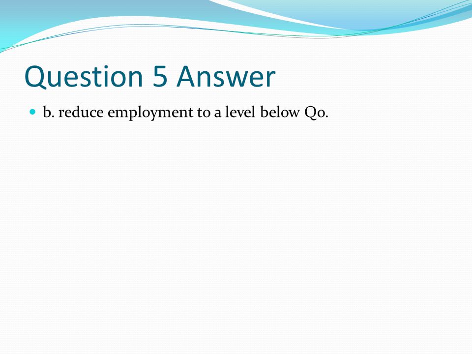 Question 5 Answer b. reduce employment to a level below Qo.